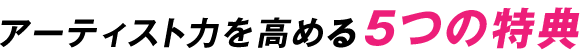 アーティスト力を高める5つの特典